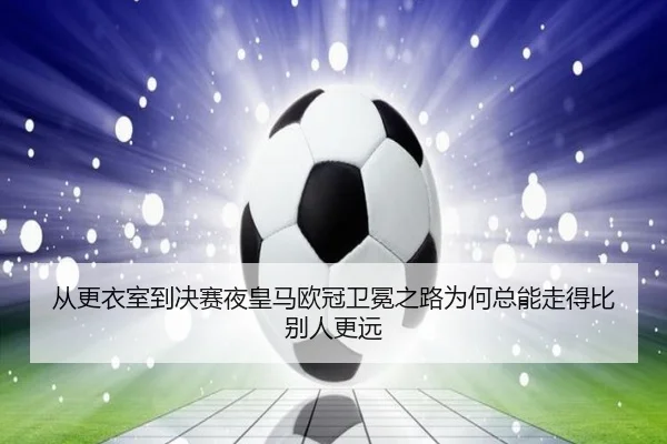 从更衣室到决赛夜皇马欧冠卫冕之路为何总能走得比别人更远