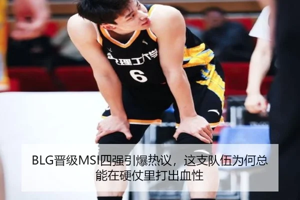 BLG晋级MSI四强引爆热议，这支队伍为何总能在硬仗里打出血性
